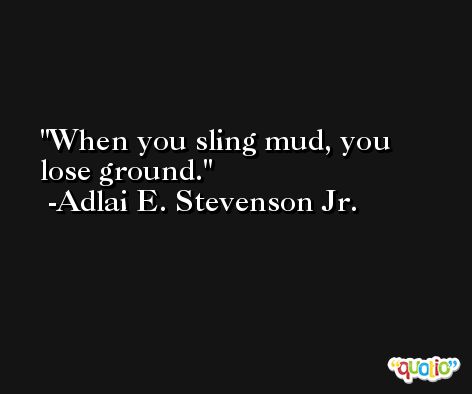 When you sling mud, you lose ground. -Adlai E. Stevenson Jr.