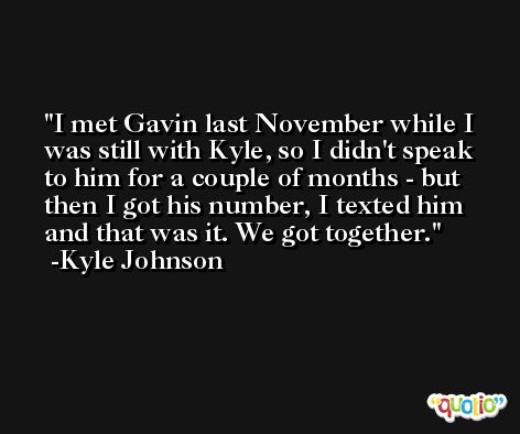 I met Gavin last November while I was still with Kyle, so I didn't speak to him for a couple of months - but then I got his number, I texted him and that was it. We got together. -Kyle Johnson