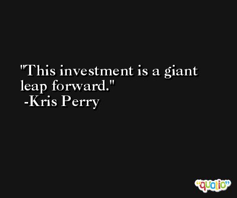 This investment is a giant leap forward. -Kris Perry