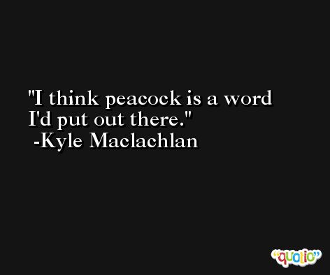 I think peacock is a word I'd put out there. -Kyle Maclachlan