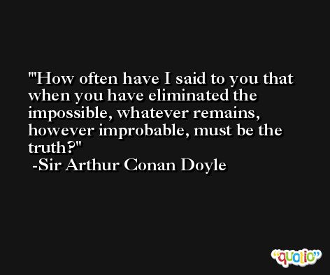 'How often have I said to you that when you have eliminated the impossible, whatever remains, however improbable, must be the truth? -Sir Arthur Conan Doyle