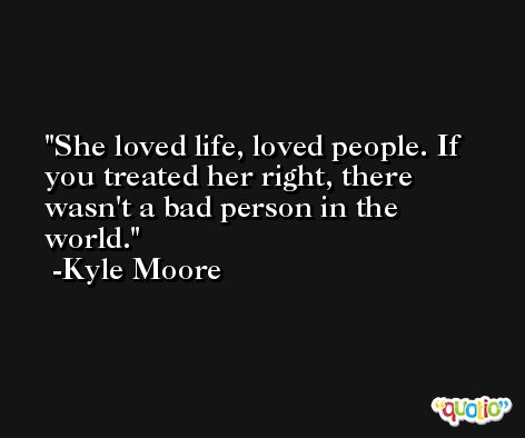 She loved life, loved people. If you treated her right, there wasn't a bad person in the world. -Kyle Moore