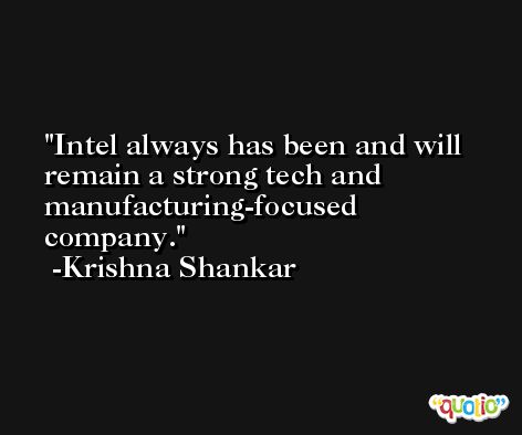 Intel always has been and will remain a strong tech and manufacturing-focused company. -Krishna Shankar