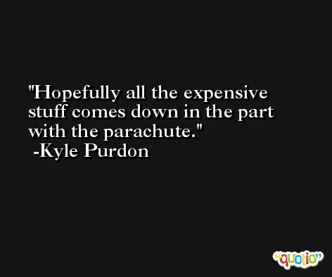 Hopefully all the expensive stuff comes down in the part with the parachute. -Kyle Purdon