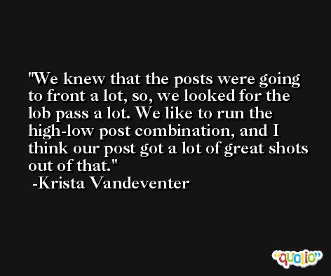 We knew that the posts were going to front a lot, so, we looked for the lob pass a lot. We like to run the high-low post combination, and I think our post got a lot of great shots out of that. -Krista Vandeventer