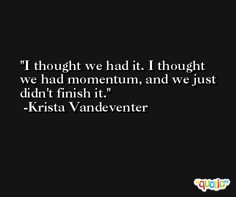 I thought we had it. I thought we had momentum, and we just didn't finish it. -Krista Vandeventer