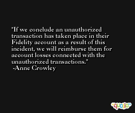 If we conclude an unauthorized transaction has taken place in their Fidelity account as a result of this incident, we will reimburse them for account losses connected with the unauthorized transactions. -Anne Crowley