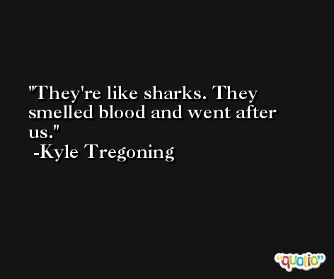 They're like sharks. They smelled blood and went after us. -Kyle Tregoning