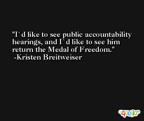 I`d like to see public accountability hearings, and I`d like to see him return the Medal of Freedom. -Kristen Breitweiser