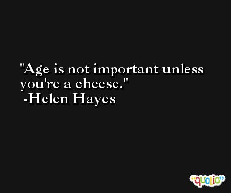 Age is not important unless you're a cheese. -Helen Hayes