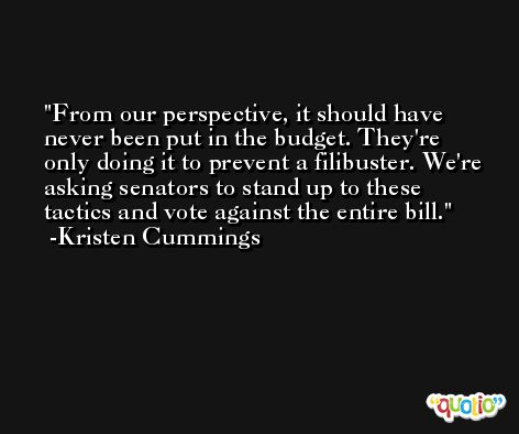 From our perspective, it should have never been put in the budget. They're only doing it to prevent a filibuster. We're asking senators to stand up to these tactics and vote against the entire bill. -Kristen Cummings