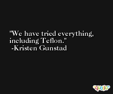 We have tried everything, including Teflon. -Kristen Gunstad