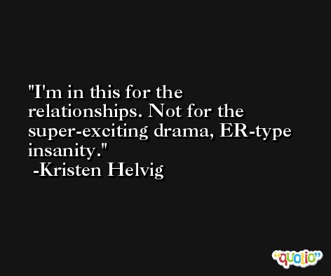 I'm in this for the relationships. Not for the super-exciting drama, ER-type insanity. -Kristen Helvig