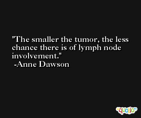 The smaller the tumor, the less chance there is of lymph node involvement. -Anne Dawson