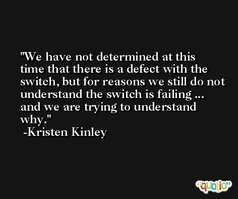 We have not determined at this time that there is a defect with the switch, but for reasons we still do not understand the switch is failing ... and we are trying to understand why. -Kristen Kinley
