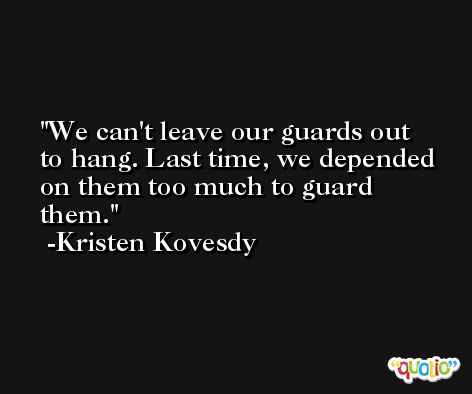 We can't leave our guards out to hang. Last time, we depended on them too much to guard them. -Kristen Kovesdy