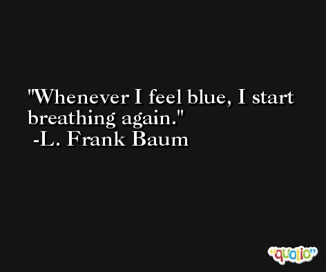Whenever I feel blue, I start breathing again. -L. Frank Baum