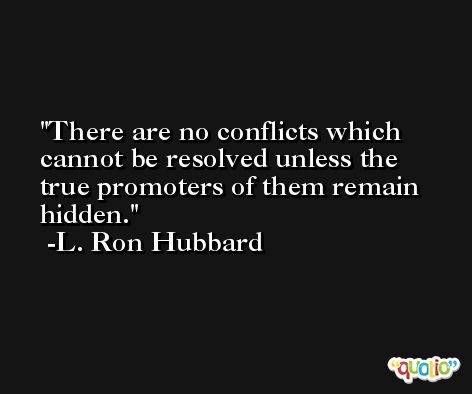 There are no conflicts which cannot be resolved unless the true promoters of them remain hidden. -L. Ron Hubbard