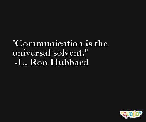 Communication is the universal solvent. -L. Ron Hubbard