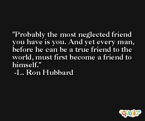 Probably the most neglected friend you have is you. And yet every man, before he can be a true friend to the world, must first become a friend to himself. -L. Ron Hubbard