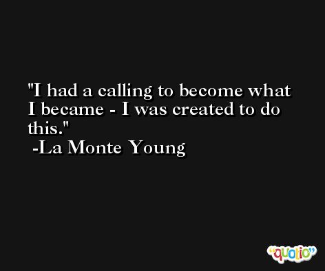 I had a calling to become what I became - I was created to do this. -La Monte Young