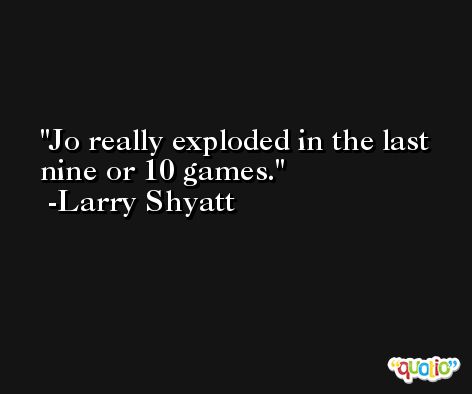 Jo really exploded in the last nine or 10 games. -Larry Shyatt