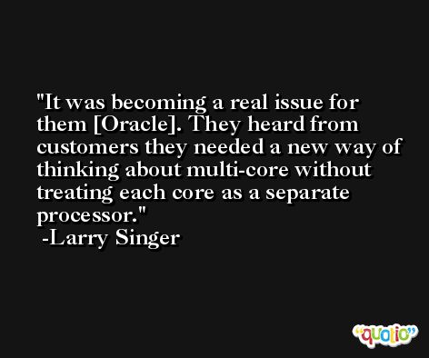 It was becoming a real issue for them [Oracle]. They heard from customers they needed a new way of thinking about multi-core without treating each core as a separate processor. -Larry Singer