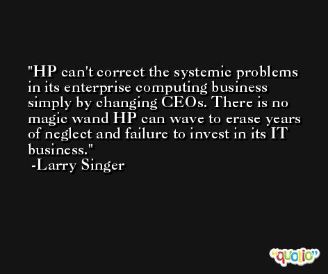 HP can't correct the systemic problems in its enterprise computing business simply by changing CEOs. There is no magic wand HP can wave to erase years of neglect and failure to invest in its IT business. -Larry Singer