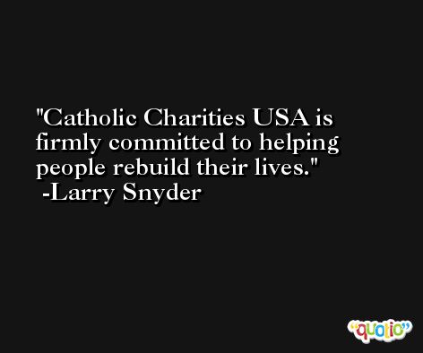 Catholic Charities USA is firmly committed to helping people rebuild their lives. -Larry Snyder