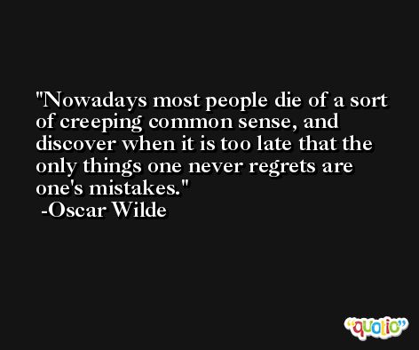 Nowadays most people die of a sort of creeping common sense, and discover when it is too late that the only things one never regrets are one's mistakes. -Oscar Wilde
