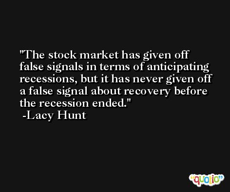 The stock market has given off false signals in terms of anticipating recessions, but it has never given off a false signal about recovery before the recession ended. -Lacy Hunt