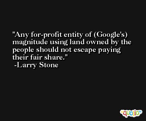 Any for-profit entity of (Google's) magnitude using land owned by the people should not escape paying their fair share. -Larry Stone