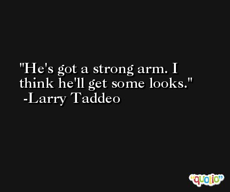 He's got a strong arm. I think he'll get some looks. -Larry Taddeo