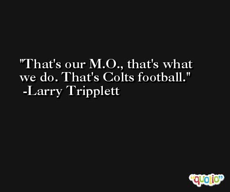 That's our M.O., that's what we do. That's Colts football. -Larry Tripplett