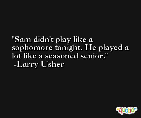 Sam didn't play like a sophomore tonight. He played a lot like a seasoned senior. -Larry Usher