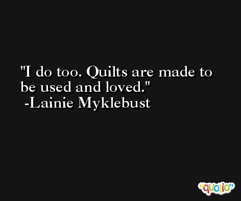 I do too. Quilts are made to be used and loved. -Lainie Myklebust