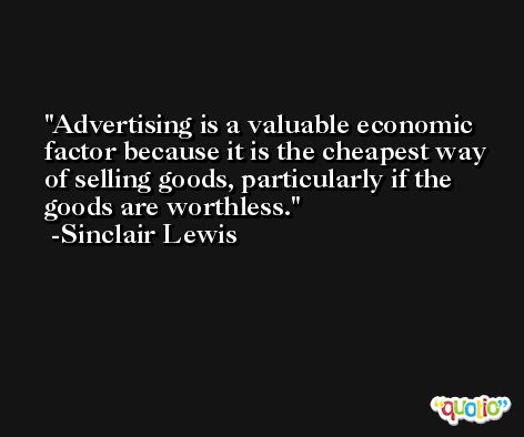 Advertising is a valuable economic factor because it is the cheapest way of selling goods, particularly if the goods are worthless. -Sinclair Lewis