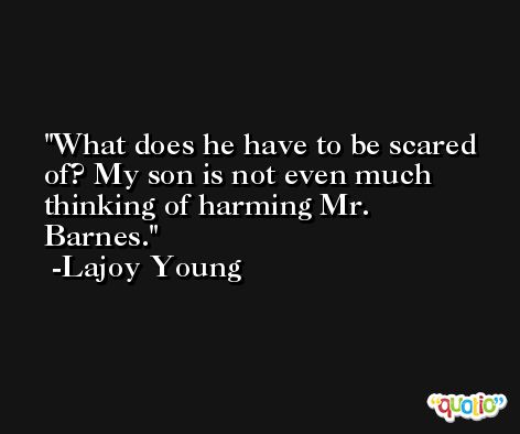 What does he have to be scared of? My son is not even much thinking of harming Mr. Barnes. -Lajoy Young