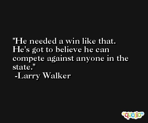 He needed a win like that. He's got to believe he can compete against anyone in the state. -Larry Walker