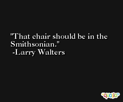 That chair should be in the Smithsonian. -Larry Walters