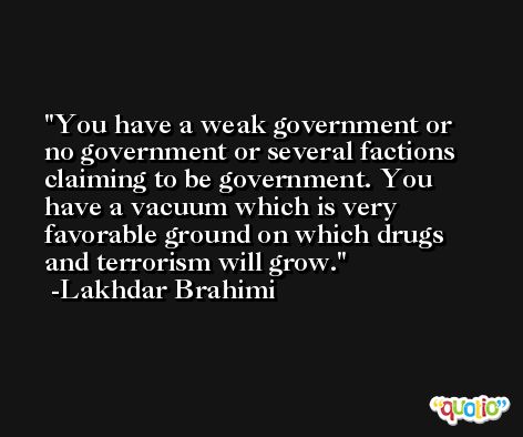 You have a weak government or no government or several factions claiming to be government. You have a vacuum which is very favorable ground on which drugs and terrorism will grow. -Lakhdar Brahimi