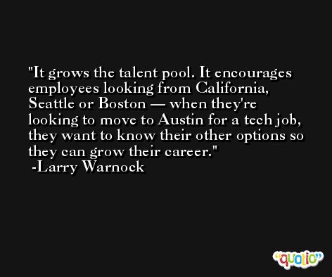 It grows the talent pool. It encourages employees looking from California, Seattle or Boston — when they're looking to move to Austin for a tech job, they want to know their other options so they can grow their career. -Larry Warnock