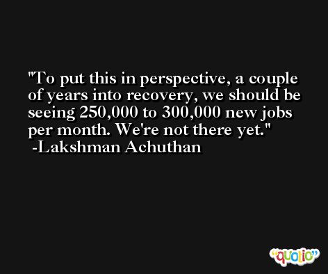 To put this in perspective, a couple of years into recovery, we should be seeing 250,000 to 300,000 new jobs per month. We're not there yet. -Lakshman Achuthan