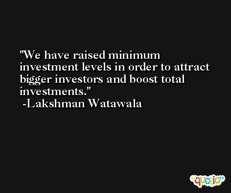 We have raised minimum investment levels in order to attract bigger investors and boost total investments. -Lakshman Watawala