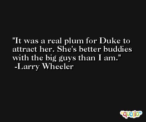 It was a real plum for Duke to attract her. She's better buddies with the big guys than I am. -Larry Wheeler