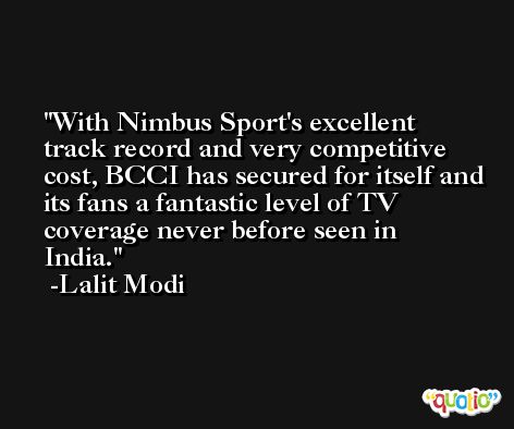 With Nimbus Sport's excellent track record and very competitive cost, BCCI has secured for itself and its fans a fantastic level of TV coverage never before seen in India. -Lalit Modi