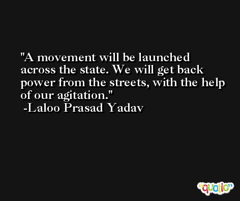 A movement will be launched across the state. We will get back power from the streets, with the help of our agitation. -Laloo Prasad Yadav