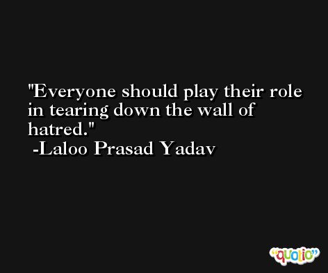 Everyone should play their role in tearing down the wall of hatred. -Laloo Prasad Yadav