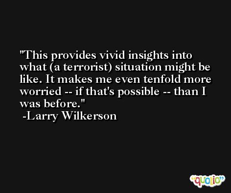 This provides vivid insights into what (a terrorist) situation might be like. It makes me even tenfold more worried -- if that's possible -- than I was before. -Larry Wilkerson