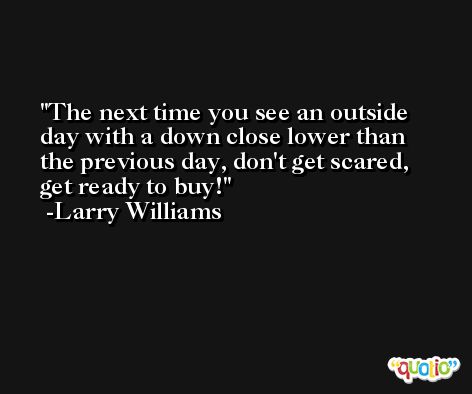 The next time you see an outside day with a down close lower than the previous day, don't get scared, get ready to buy! -Larry Williams